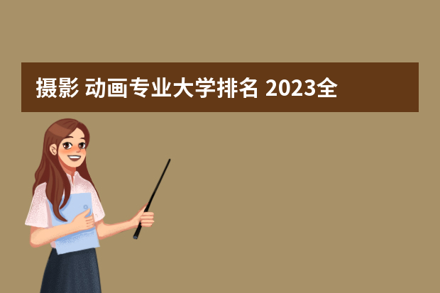 摄影 动画专业大学排名 2023全国动画专业比较好的大学有哪些？